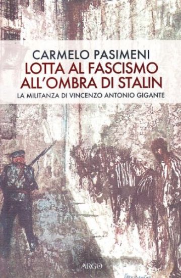 Immagine di LOTTA AL FASCISMO ALL`OMBRA DI STALIN. LA MILITANZA DI VINCENZO ANTONIO GIGANTE